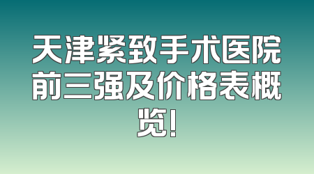 天津紧致手术医院前三强及价格表概览!