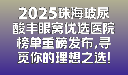 2025珠海玻尿酸丰眼窝优选医院榜单重磅发布，寻觅你的理想之选！