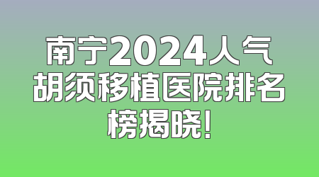 南宁2024人气胡须移植医院排名榜揭晓！