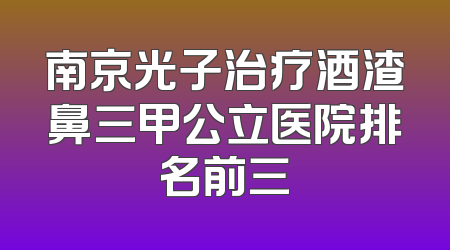 南京光子治疗酒渣鼻三甲公立医院排名前三