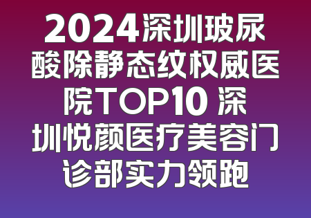 2024深圳玻尿酸除静态纹权威医院TOP10 深圳悦颜医疗美容门诊部实力领跑