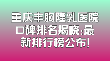 重庆丰胸隆乳医院口碑排名揭晓：最新排行榜公布！
