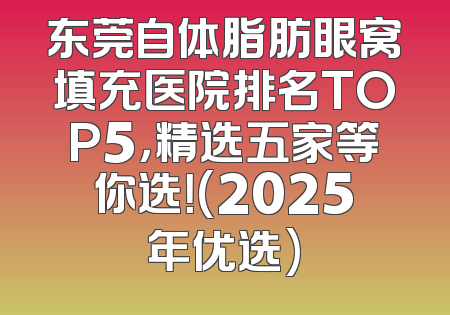 东莞自体脂肪眼窝填充医院排名TOP5，精选五家等你选！(2025年优选)