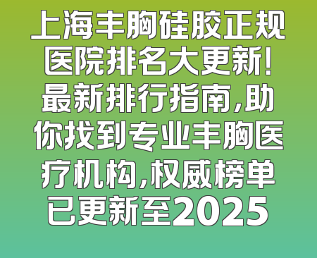 上海丰胸硅胶正规医院排名大更新！最新排行指南，助你找到专业丰胸医疗机构，权威榜单已更新至2025