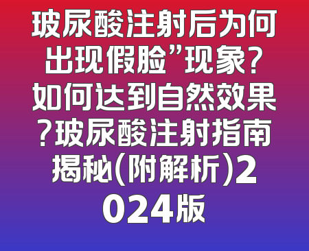 玻尿酸注射后为何出现假脸”现象？如何达到自然效果？玻尿酸注射指南揭秘（附解析）2024版