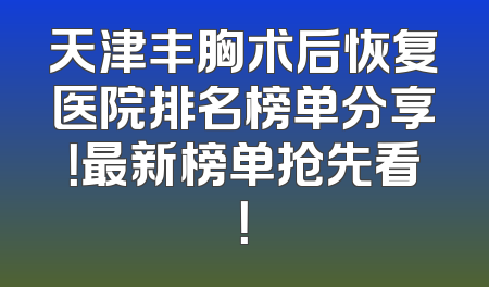 天津丰胸术后恢复医院排名榜单分享！最新榜单抢先看！