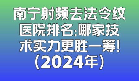 南宁射频去法令纹医院排名：哪家技术实力更胜一筹！(2024年)
