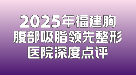 2025年福建胸腹部吸脂领先整形医院深度点评