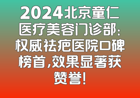 2024北京童仁医疗美容门诊部：权威祛疤医院口碑榜首，效果显著获赞誉！