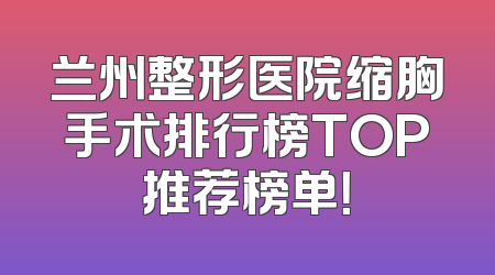 兰州整形医院缩胸手术排行榜TOP推荐榜单！