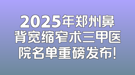 2025年郑州鼻背宽缩窄术三甲医院名单重磅发布！