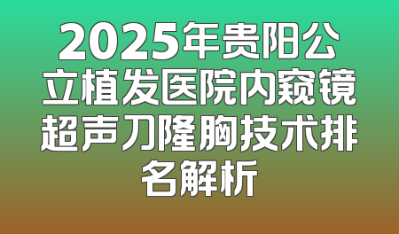 2025年贵阳公立植发医院内窥镜超声刀隆胸技术排名解析