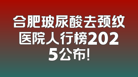 合肥玻尿酸去颈纹医院人行榜2025公布！
