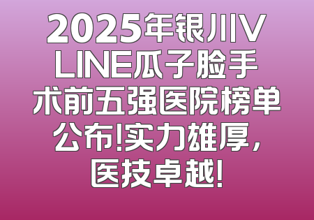 2025年银川VLINE瓜子脸手术前五强医院榜单公布！实力雄厚，医技卓越！