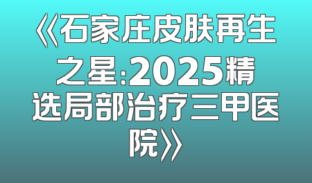《石家庄皮肤再生之星：2025精选局部治疗三甲医院》