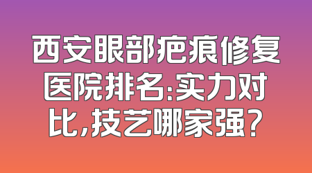 西安眼部疤痕修复医院排名：实力对比，技艺哪家强？