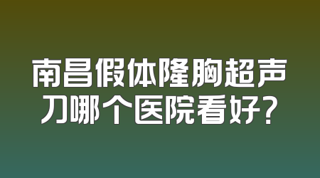 南昌假体隆胸超声刀哪个医院看好？