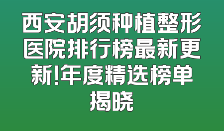 西安胡须种植整形医院排行榜最新更新！年度精选榜单揭晓