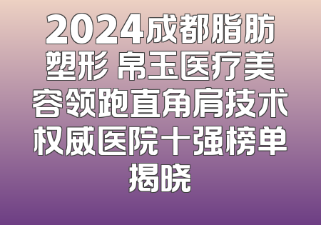 2024成都脂肪塑形 帛玉医疗美容领跑直角肩技术权威医院十强榜单揭晓