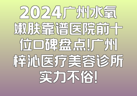 2024广州水氧嫩肤靠谱医院前十位口碑盘点！广州梓沁医疗美容诊所实力不俗！