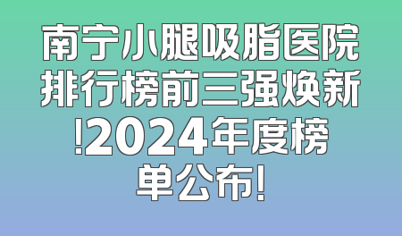 南宁小腿吸脂医院排行榜前三强焕新！2024年度榜单公布！