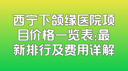 西宁下颌缘医院项目价格一览表：最新排行及费用详解