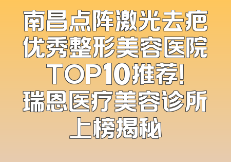 南昌点阵激光去疤优秀整形美容医院TOP10推荐！瑞恩医疗美容诊所上榜揭秘