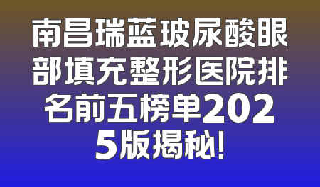 南昌瑞蓝玻尿酸眼部填充整形医院排名前五榜单2025版揭秘！