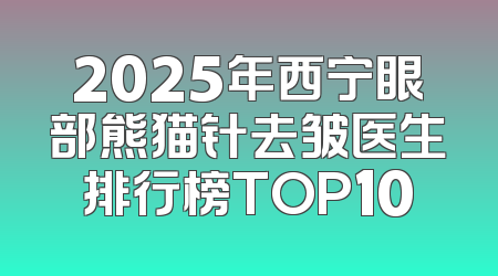 2025年西宁眼部熊猫针去皱医生排行榜TOP10