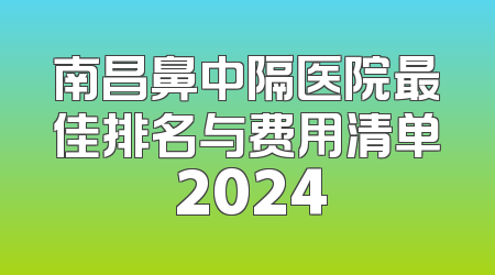 南昌鼻中隔医院最佳排名与费用清单 2024