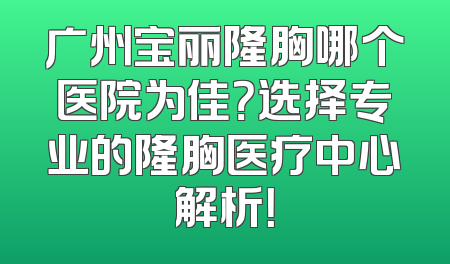 广州宝丽隆胸哪个医院为佳？选择专业的隆胸医疗中心解析！