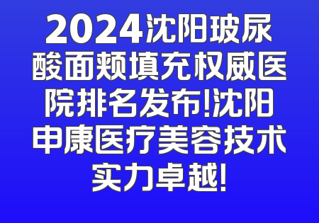 2024沈阳玻尿酸面颊填充权威医院排名发布！沈阳申康医疗美容技术实力卓越！