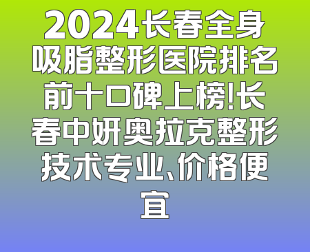 2024长春全身吸脂整形医院排名前十口碑上榜！长春中妍奥拉克整形技术专业、价格便宜