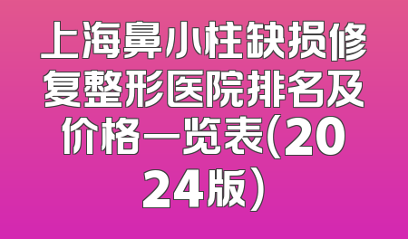 上海鼻小柱缺损修复整形医院排名及价格一览表（2024版）