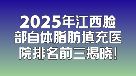 2025年江西脸部自体脂肪填充医院排名前三揭晓！