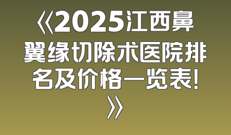 《2025江西鼻翼缘切除术医院排名及价格一览表！》