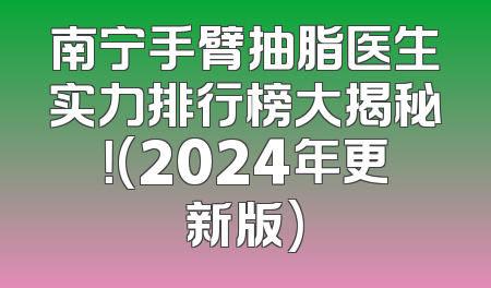 南宁手臂抽脂医生实力排行榜大揭秘！(2024年更新版)