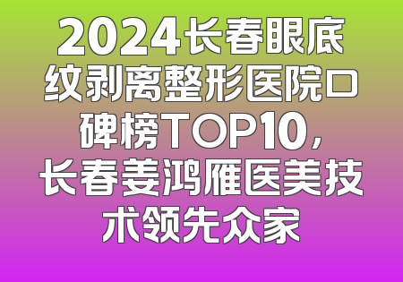 2024长春眼底纹剥离整形医院口碑榜TOP10，长春姜鸿雁医美技术领先众家