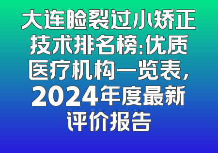 大连睑裂过小矫正技术排名榜：优质医疗机构一览表，2024年度最新评价报告