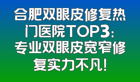 合肥双眼皮修复热门医院TOP3：专业双眼皮宽窄修复实力不凡！