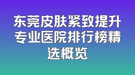 东莞皮肤紧致提升专业医院排行榜精选概览