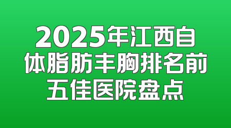 2025年江西自体脂肪丰胸排名前五佳医院盘点