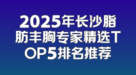 2025年长沙脂肪丰胸专家精选TOP5排名推荐