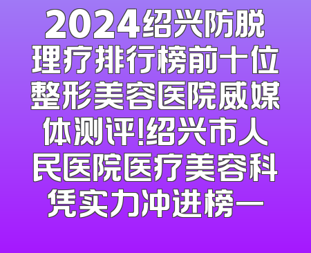 2024绍兴防脱理疗排行榜前十位整形美容医院威媒体测评！绍兴市人民医院医疗美容科凭实力冲进榜一