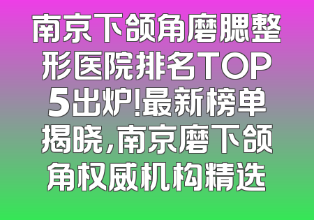 南京下颌角磨腮整形医院排名TOP5出炉！最新榜单揭晓，南京磨下颌角权威机构精选