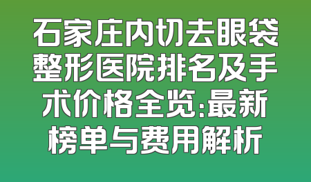 石家庄内切去眼袋整形医院排名及手术价格全览：最新榜单与费用解析