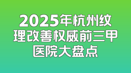 2025年杭州纹理改善权威前三甲医院大盘点