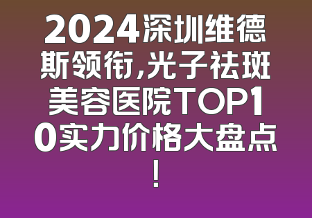 2024深圳维德斯领衔，光子祛斑美容医院TOP10实力价格大盘点！