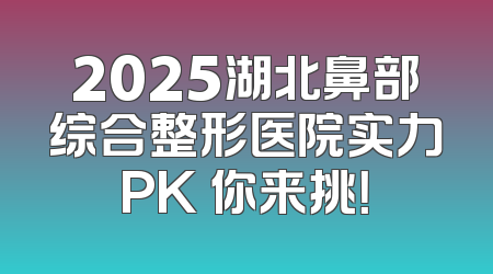 2025湖北鼻部综合整形医院实力PK 你来挑！