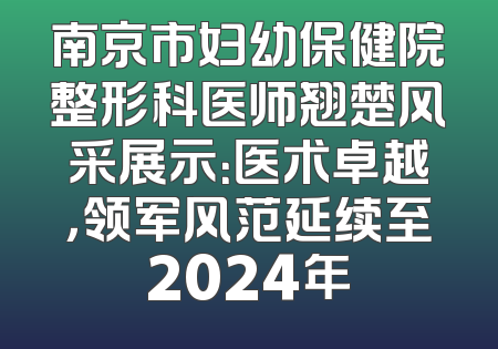 南京市妇幼保健院整形科医师翘楚风采展示：医术卓越，领军风范延续至2024年
